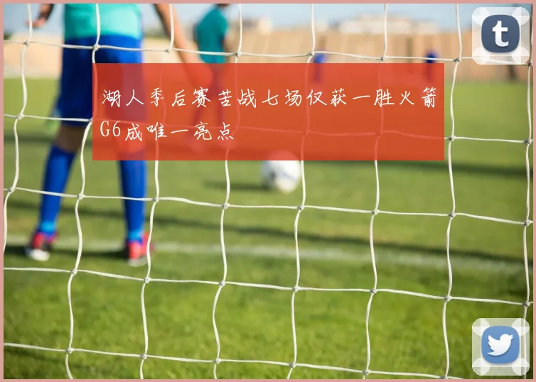 湖人季后赛苦战七场仅获一胜火箭G6成唯一亮点