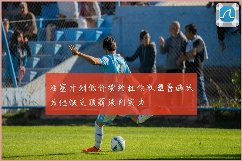 活塞计划低价续约杜伦联盟普遍认为他缺乏顶薪谈判实力