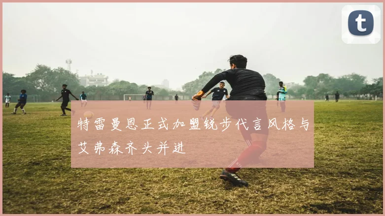 特雷曼恩正式加盟锐步代言风格与艾弗森齐头并进