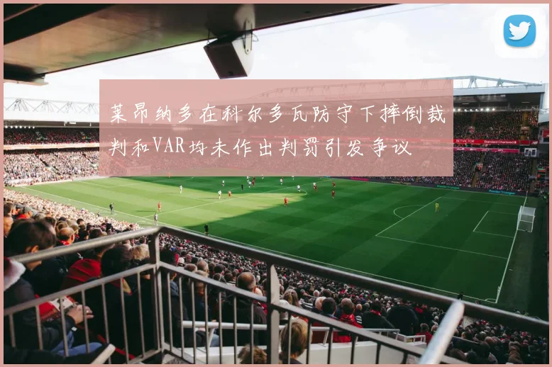 莱昂纳多在科尔多瓦防守下摔倒裁判和VAR均未作出判罚引发争议