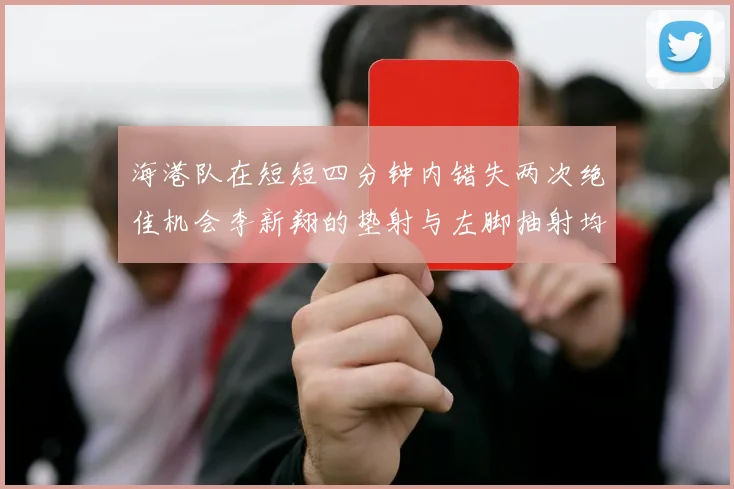 海港队在短短四分钟内错失两次绝佳机会李新翔的垫射与左脚抽射均未能转化为进球
