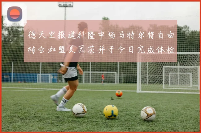 德天空报道科隆中场马特尔将自由转会加盟美因茨并于今日完成体检