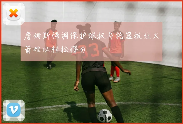 詹姆斯强调保护球权与抢篮板让火箭难以轻松得分