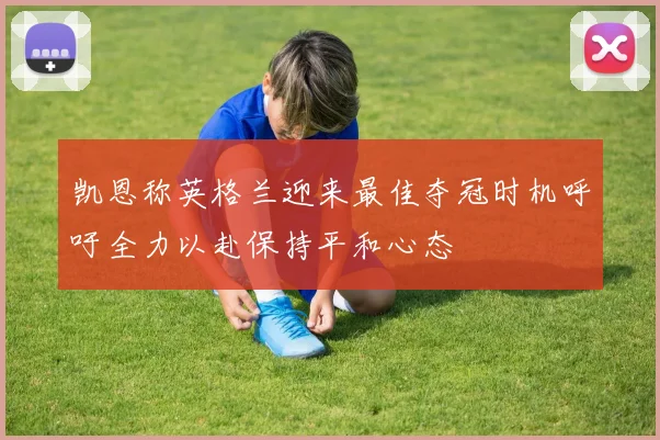 凯恩称英格兰迎来最佳夺冠时机呼吁全力以赴保持平和心态