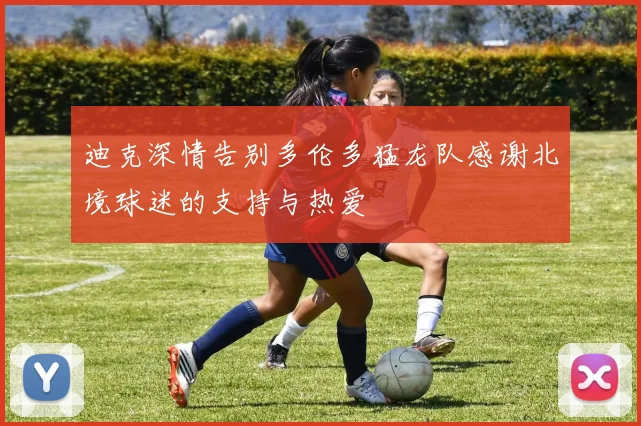 迪克深情告别多伦多猛龙队感谢北境球迷的支持与热爱