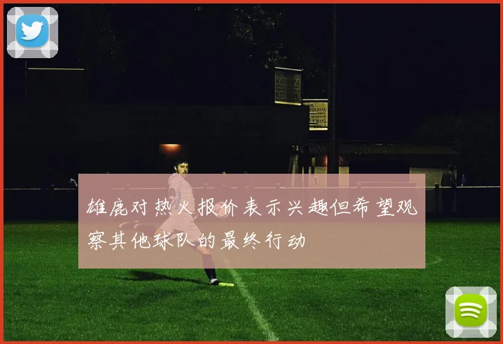 雄鹿对热火报价表示兴趣但希望观察其他球队的最终行动