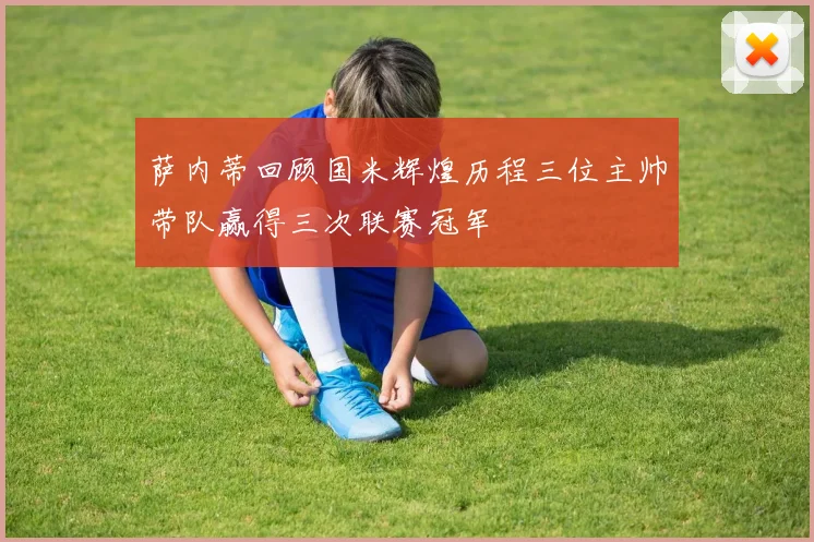 萨内蒂回顾国米辉煌历程三位主帅带队赢得三次联赛冠军