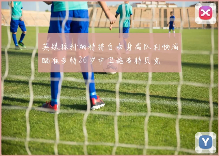 英媒称科纳特将自由身离队利物浦瞄准多特26岁中卫施洛特贝克