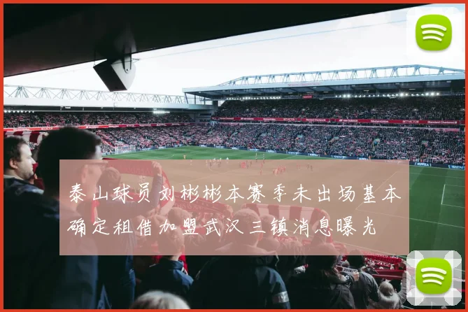泰山球员刘彬彬本赛季未出场基本确定租借加盟武汉三镇消息曝光