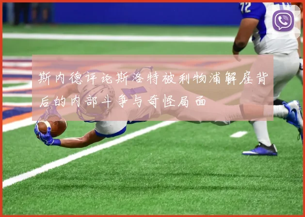 斯内德评论斯洛特被利物浦解雇背后的内部斗争与奇怪局面