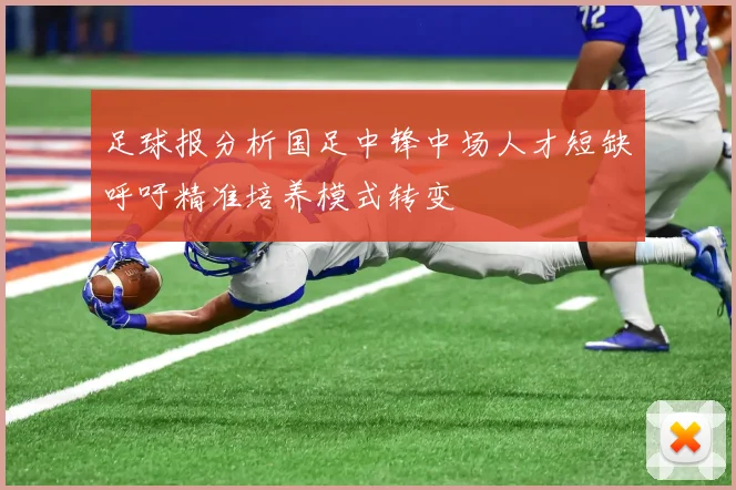 足球报分析国足中锋中场人才短缺呼吁精准培养模式转变
