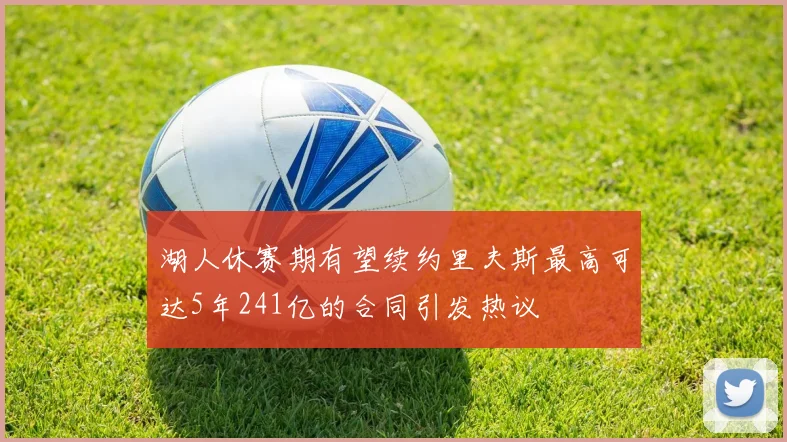 湖人休赛期有望续约里夫斯最高可达5年241亿的合同引发热议