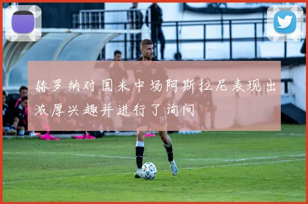 赫罗纳对国米中场阿斯拉尼表现出浓厚兴趣并进行了询问