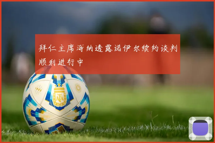拜仁主席海纳透露诺伊尔续约谈判顺利进行中