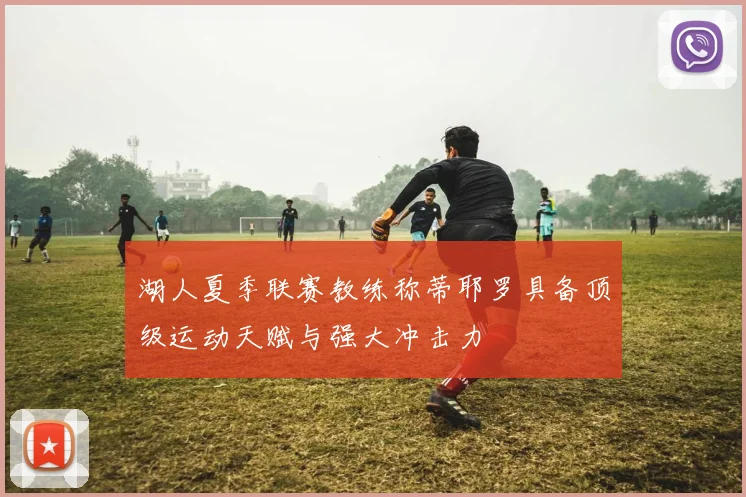 湖人夏季联赛教练称蒂耶罗具备顶级运动天赋与强大冲击力