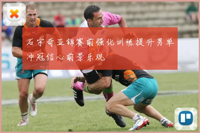 石宇奇亚锦赛前强化训练提升男单冲冠信心前景乐观