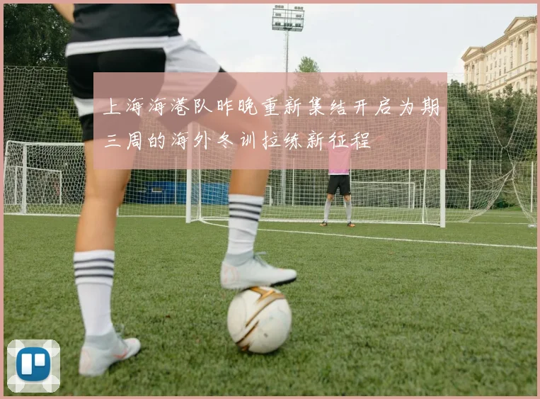 上海海港队昨晚重新集结开启为期三周的海外冬训拉练新征程
