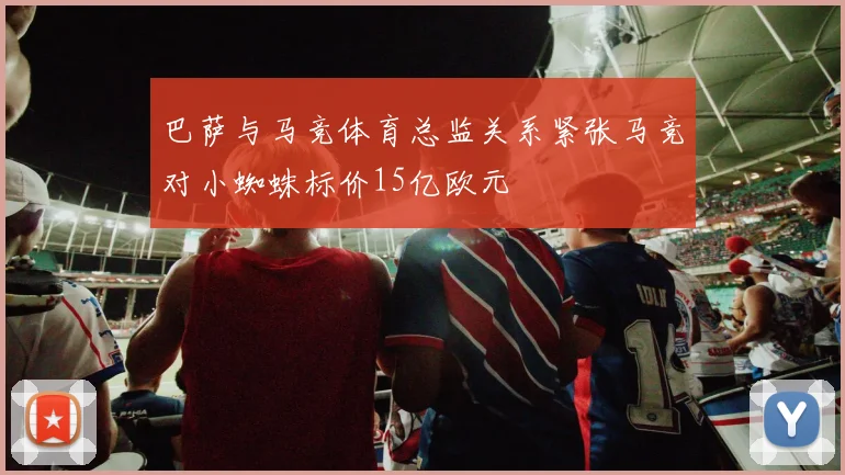 巴萨与马竞体育总监关系紧张马竞对小蜘蛛标价15亿欧元