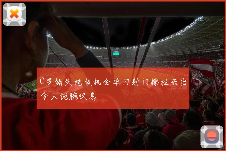 C罗错失绝佳机会单刀射门擦柱而出令人扼腕叹息