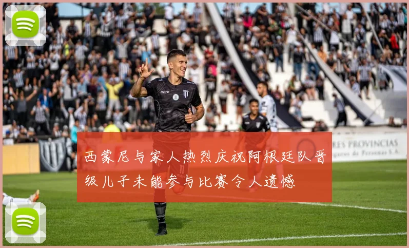 西蒙尼与家人热烈庆祝阿根廷队晋级儿子未能参与比赛令人遗憾