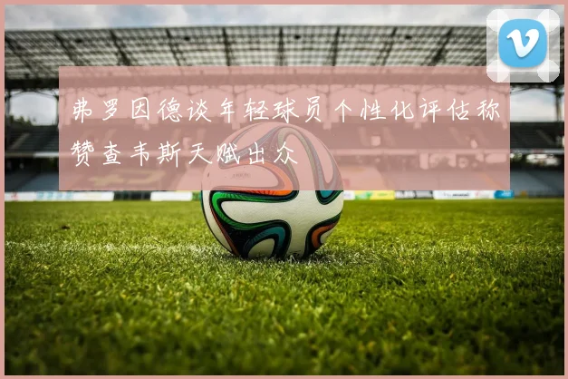弗罗因德谈年轻球员个性化评估称赞查韦斯天赋出众