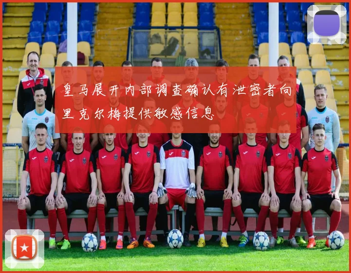 皇马展开内部调查确认有泄密者向里克尔梅提供敏感信息