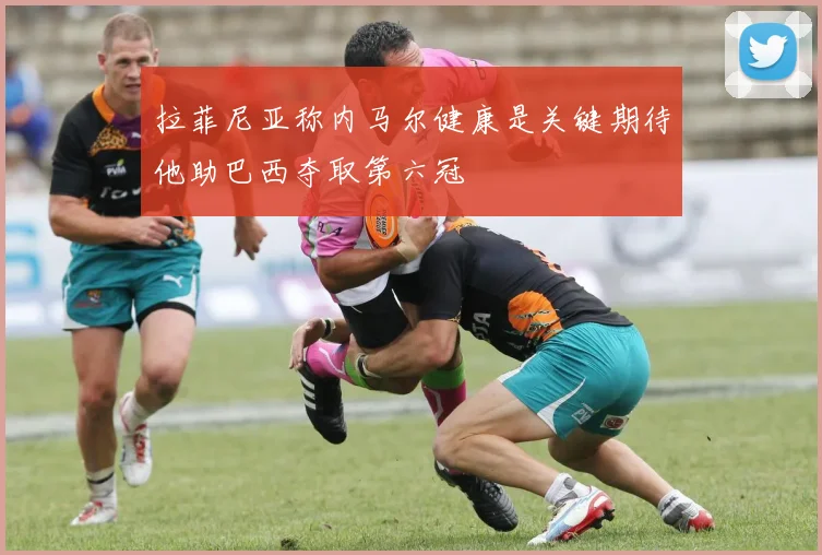 拉菲尼亚称内马尔健康是关键期待他助巴西夺取第六冠