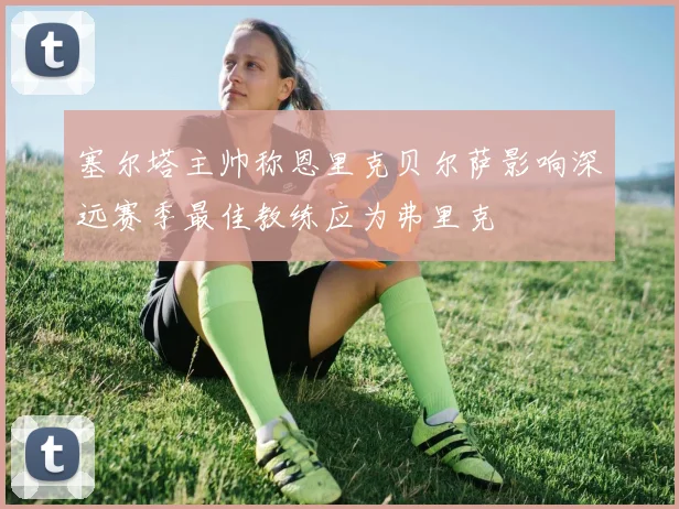 塞尔塔主帅称恩里克贝尔萨影响深远赛季最佳教练应为弗里克