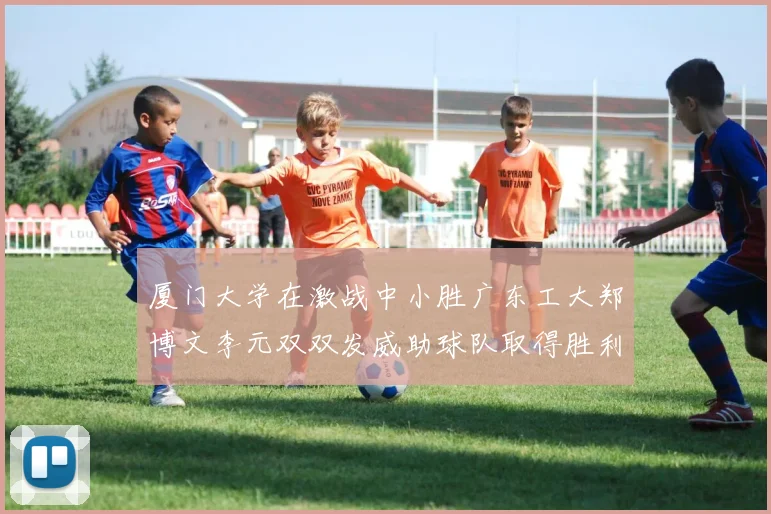 厦门大学在激战中小胜广东工大郑博文李元双双发威助球队取得胜利