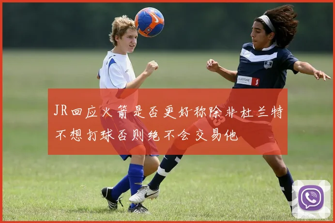 JR回应火箭是否更好称除非杜兰特不想打球否则绝不会交易他
