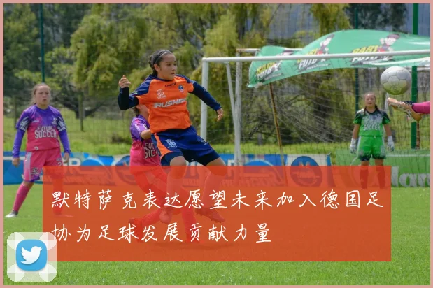 默特萨克表达愿望未来加入德国足协为足球发展贡献力量