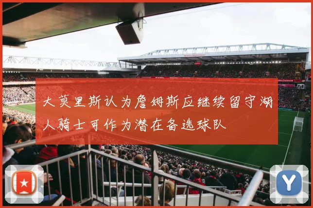 大莫里斯认为詹姆斯应继续留守湖人骑士可作为潜在备选球队