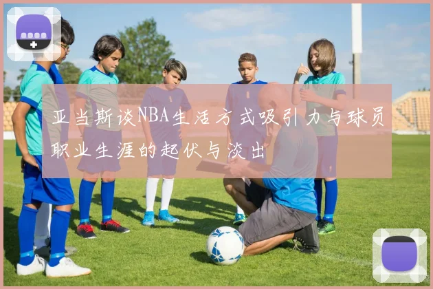 亚当斯谈NBA生活方式吸引力与球员职业生涯的起伏与淡出