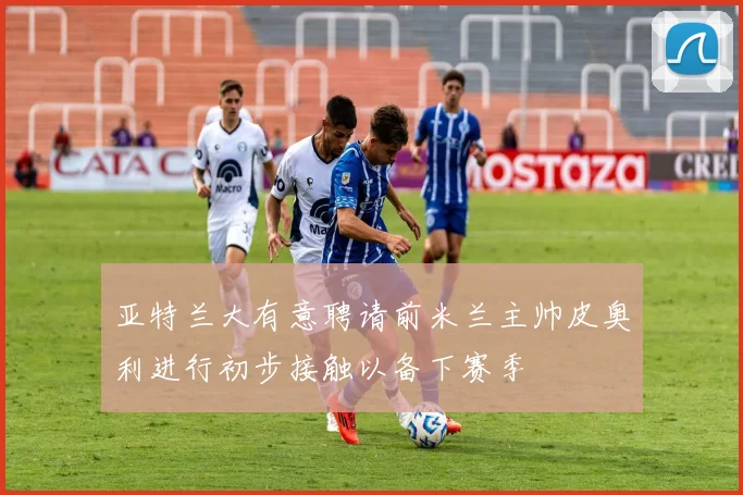 亚特兰大有意聘请前米兰主帅皮奥利进行初步接触以备下赛季