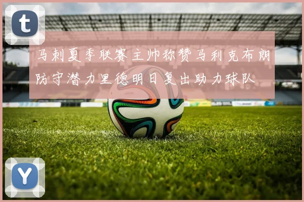 马刺夏季联赛主帅称赞马利克布朗防守潜力里德明日复出助力球队