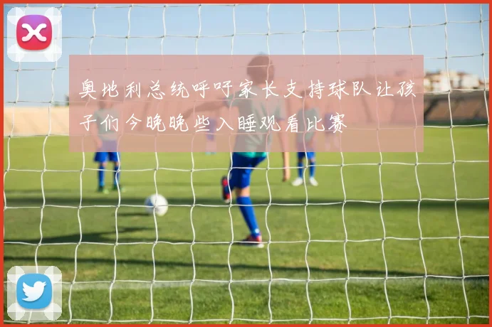 奥地利总统呼吁家长支持球队让孩子们今晚晚些入睡观看比赛
