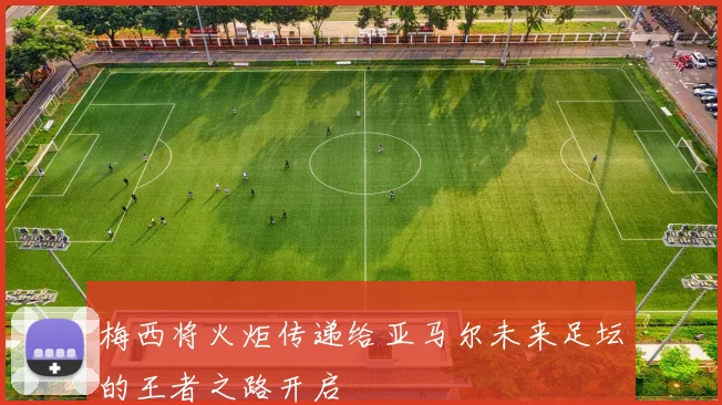梅西将火炬传递给亚马尔未来足坛的王者之路开启